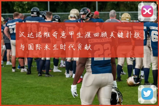 汉达诺维奇意甲生涯回顾关键扑救与国际米兰时代贡献