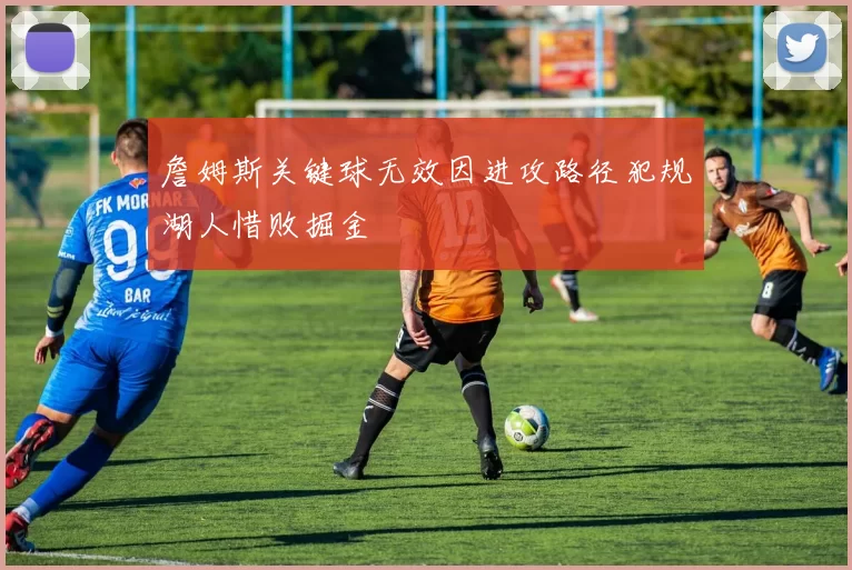 詹姆斯关键球无效因进攻路径犯规湖人惜败掘金