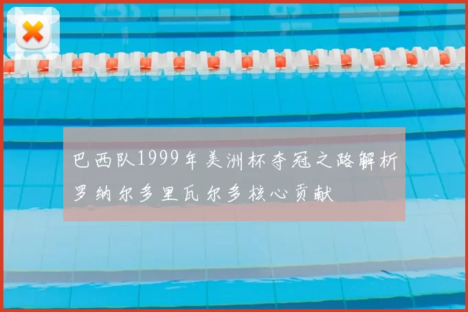 巴西队1999年美洲杯夺冠之路解析罗纳尔多里瓦尔多核心贡献