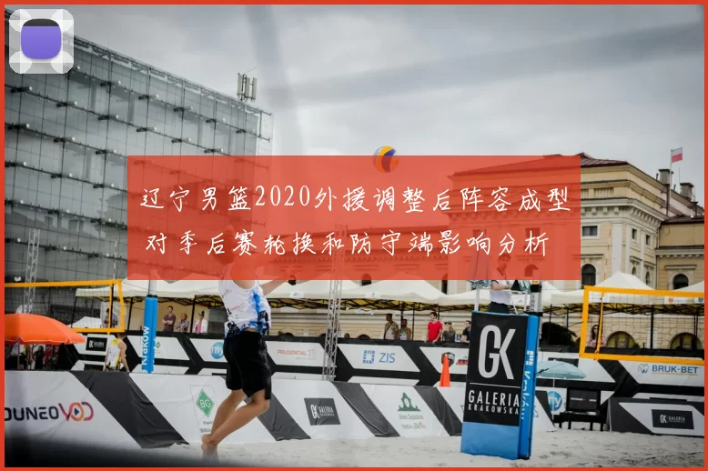 辽宁男篮2020外援调整后阵容成型 对季后赛轮换和防守端影响分析