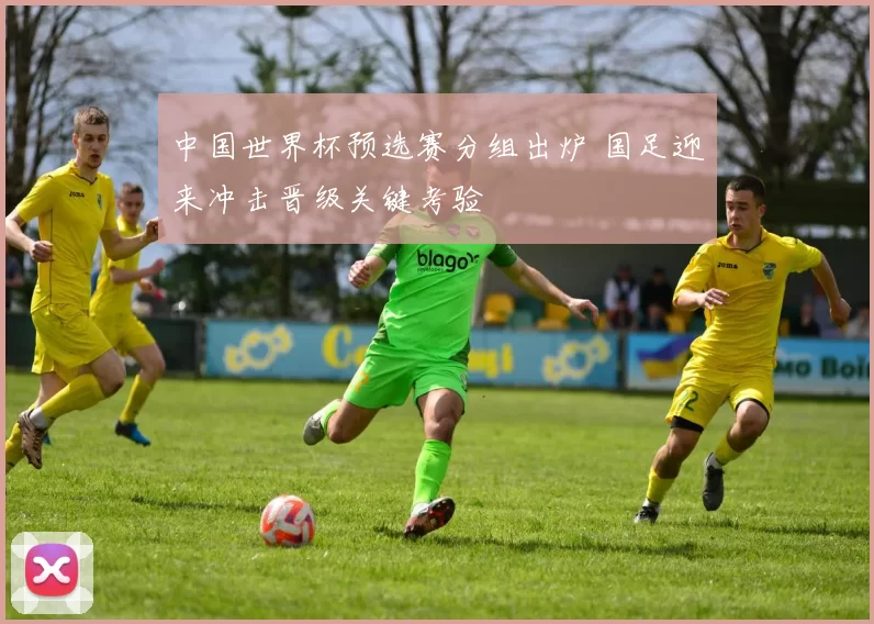 中国世界杯预选赛分组出炉 国足迎来冲击晋级关键考验