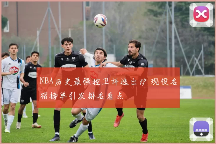 NBA历史最强控卫评选出炉 现役名宿榜单引发排名看点