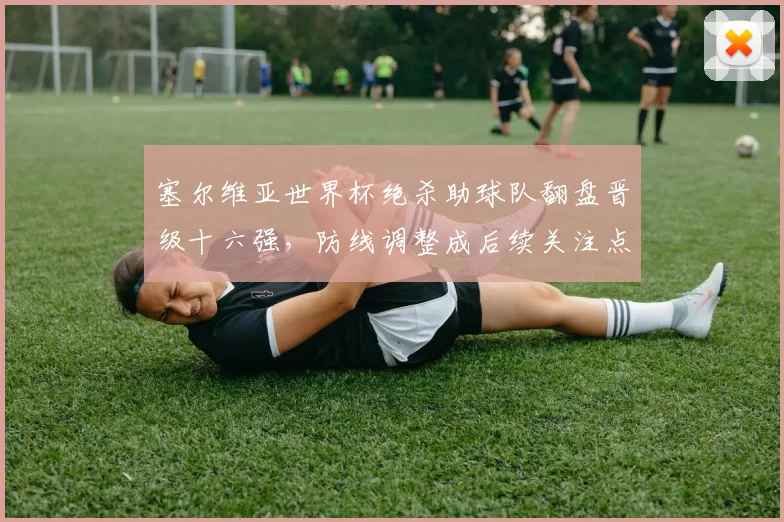 塞尔维亚世界杯绝杀助球队翻盘晋级十六强，防线调整成后续关注点