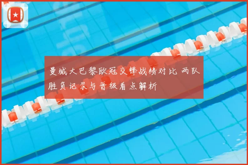 曼城大巴黎欧冠交锋战绩对比 两队胜负记录与晋级看点解析