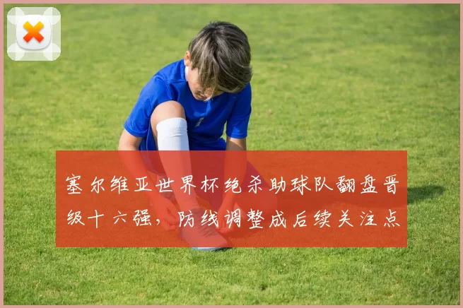 塞尔维亚世界杯绝杀助球队翻盘晋级十六强，防线调整成后续关注点