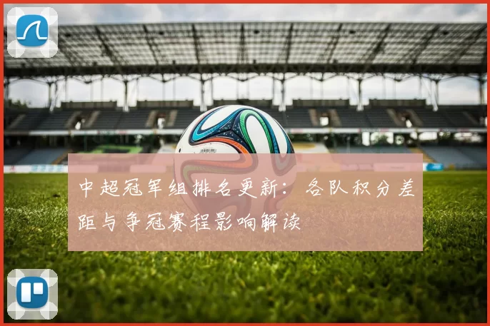中超冠军组排名更新：各队积分差距与争冠赛程影响解读