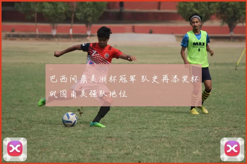 巴西问鼎美洲杯冠军 队史再添奖杯巩固南美强队地位