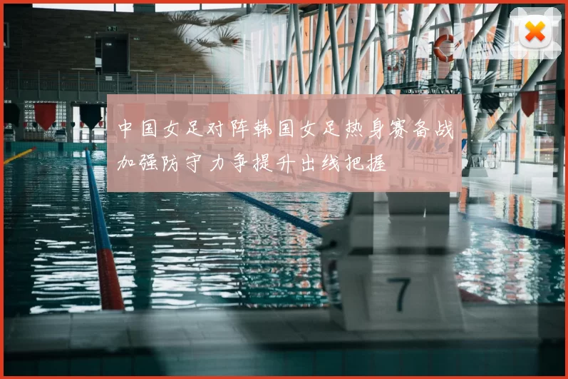 中国女足对阵韩国女足热身赛备战加强防守力争提升出线把握