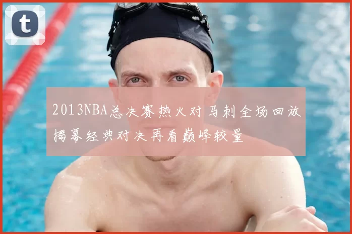 2013NBA总决赛热火对马刺全场回放揭幕经典对决再看巅峰较量
