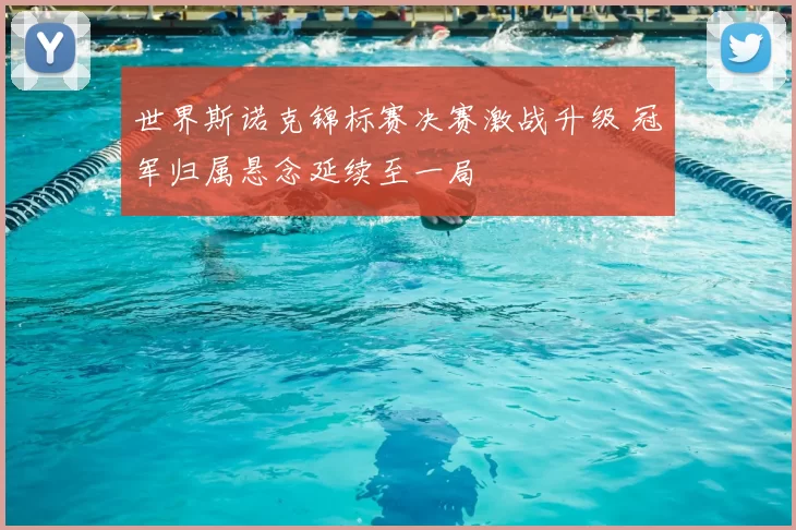 世界斯诺克锦标赛决赛激战升级 冠军归属悬念延续至一局