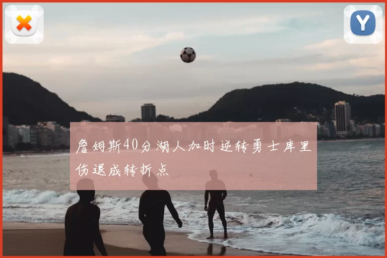 詹姆斯40分湖人加时逆转勇士库里伤退成转折点