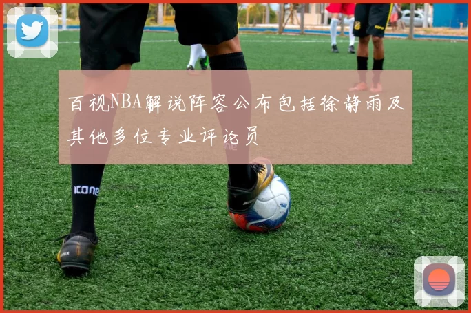 百视NBA解说阵容公布包括徐静雨及其他多位专业评论员