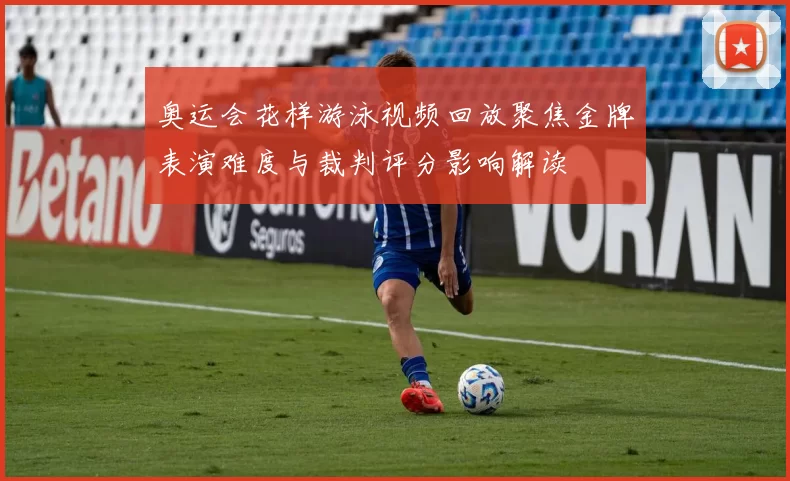 奥运会花样游泳视频回放聚焦金牌表演难度与裁判评分影响解读