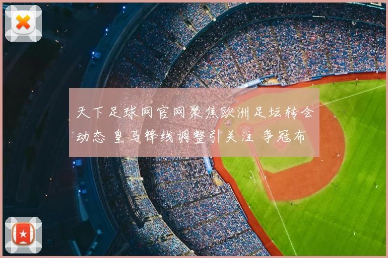天下足球网官网聚焦欧洲足坛转会动态 皇马锋线调整引关注 争冠布局受影响