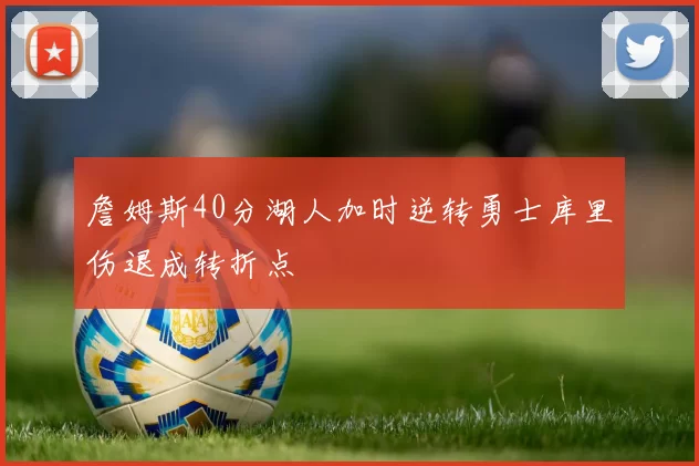 詹姆斯40分湖人加时逆转勇士库里伤退成转折点