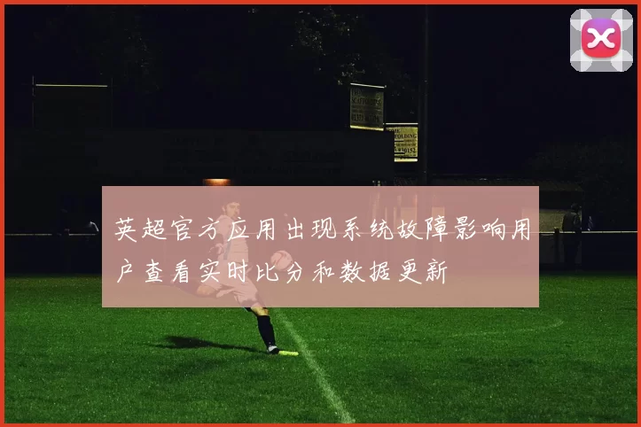 英超官方应用出现系统故障影响用户查看实时比分和数据更新