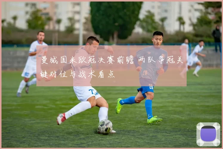 曼城国米欧冠决赛前瞻 两队争冠关键对位与战术看点