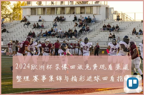 2024欧洲杯录像回放免费观看渠道整理 赛事集锦与精彩进球回看指南