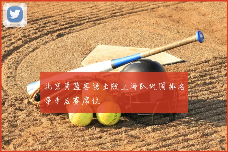 北京男篮客场击败上海队巩固排名争季后赛席位