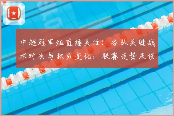 中超冠军组直播关注：各队关键战术对决与积分变化，联赛走势及伤停信息更新