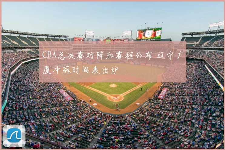 CBA总决赛对阵和赛程公布 辽宁广厦冲冠时间表出炉