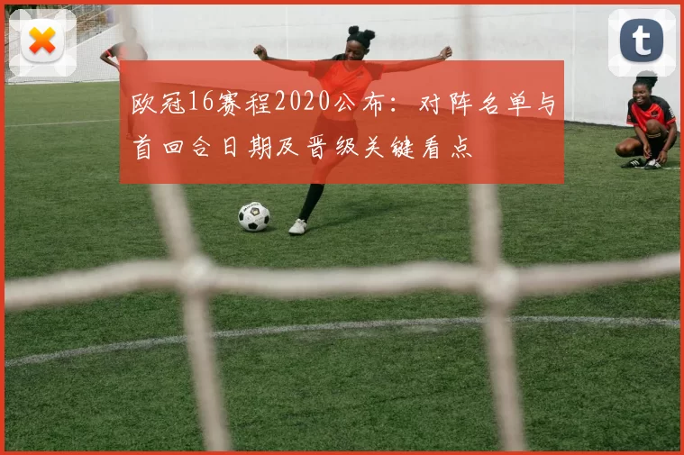 欧冠16赛程2020公布：对阵名单与首回合日期及晋级关键看点
