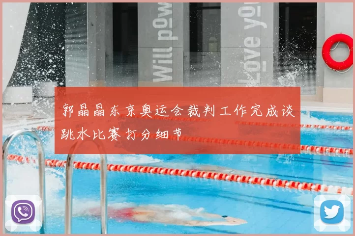 郭晶晶东京奥运会裁判工作完成谈跳水比赛打分细节