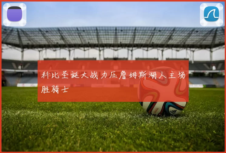 科比圣诞大战力压詹姆斯湖人主场胜骑士