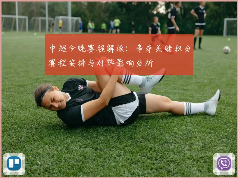 中超今晚赛程解读：争夺关键积分赛程安排与对阵影响分析