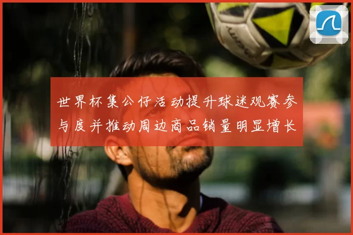 世界杯集公仔活动提升球迷观赛参与度并推动周边商品销量明显增长