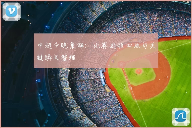 中超今晚集锦：比赛进程回放与关键瞬间整理