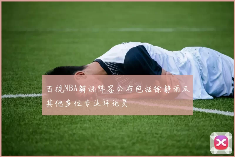 百视NBA解说阵容公布包括徐静雨及其他多位专业评论员