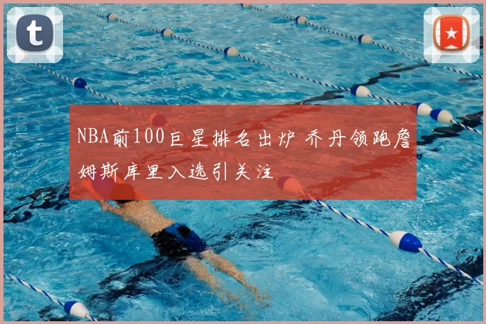 NBA前100巨星排名出炉 乔丹领跑詹姆斯库里入选引关注