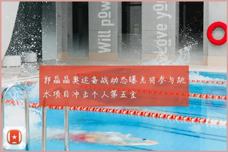 郭晶晶奥运备战动态曝光将参与跳水项目冲击个人第五金