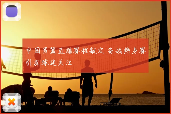 中国男篮直播赛程敲定 备战热身赛引发球迷关注