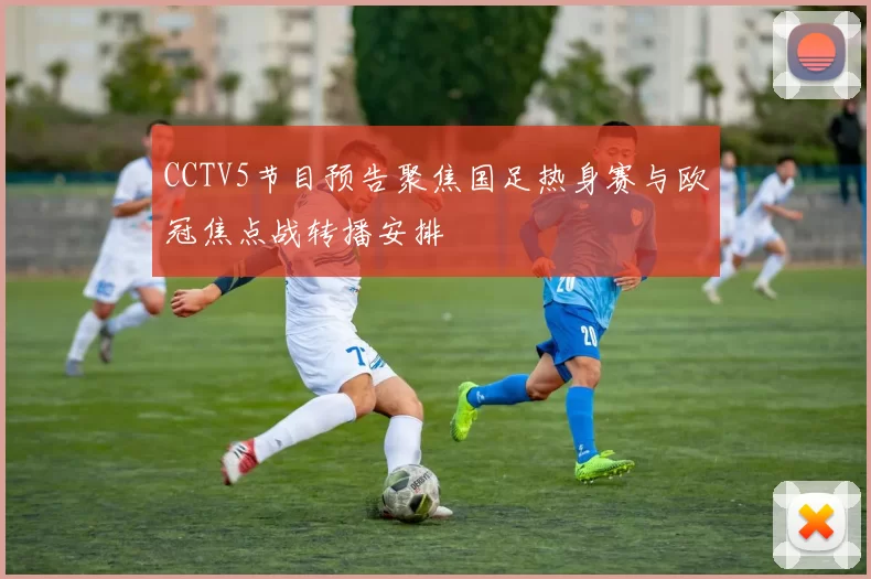 CCTV5节目预告聚焦国足热身赛与欧冠焦点战转播安排
