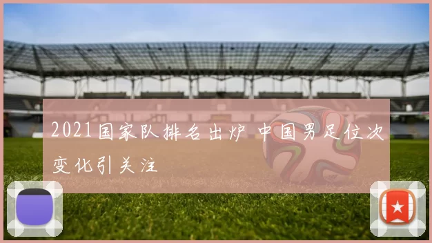 2021国家队排名出炉 中国男足位次变化引关注
