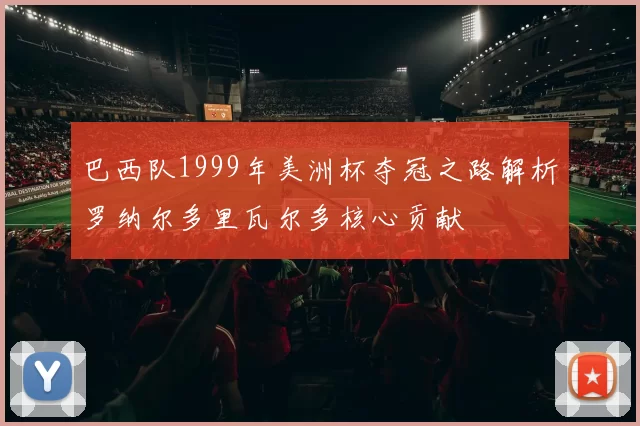 巴西队1999年美洲杯夺冠之路解析罗纳尔多里瓦尔多核心贡献