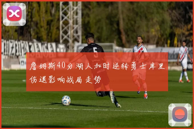 詹姆斯40分湖人加时逆转勇士库里伤退影响战局走势