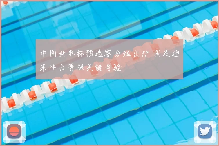 中国世界杯预选赛分组出炉 国足迎来冲击晋级关键考验