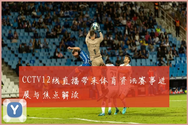 CCTV12线直播带来体育资讯赛事进展与焦点解读