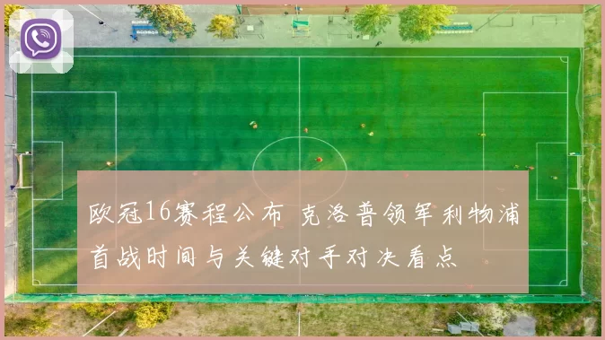 欧冠16赛程公布 克洛普领军利物浦首战时间与关键对手对决看点