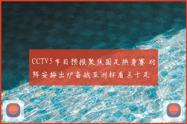 CCTV5节目预报聚焦国足热身赛 对阵安排出炉备战亚洲杯看点十足