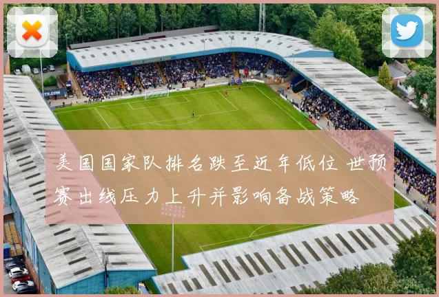美国国家队排名跌至近年低位 世预赛出线压力上升并影响备战策略