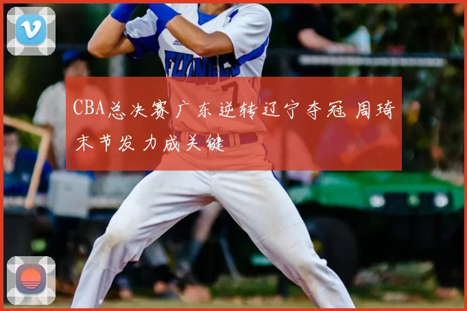 CBA总决赛广东逆转辽宁夺冠 周琦末节发力成关键