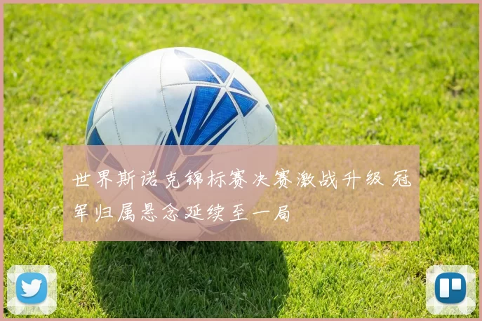 世界斯诺克锦标赛决赛激战升级 冠军归属悬念延续至一局