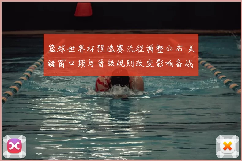 篮球世界杯预选赛流程调整公布 关键窗口期与晋级规则改变影响备战节奏