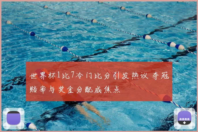 世界杯1比7冷门比分引发热议 夺冠赔率与奖金分配成焦点