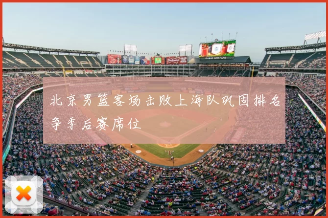 北京男篮客场击败上海队巩固排名争季后赛席位