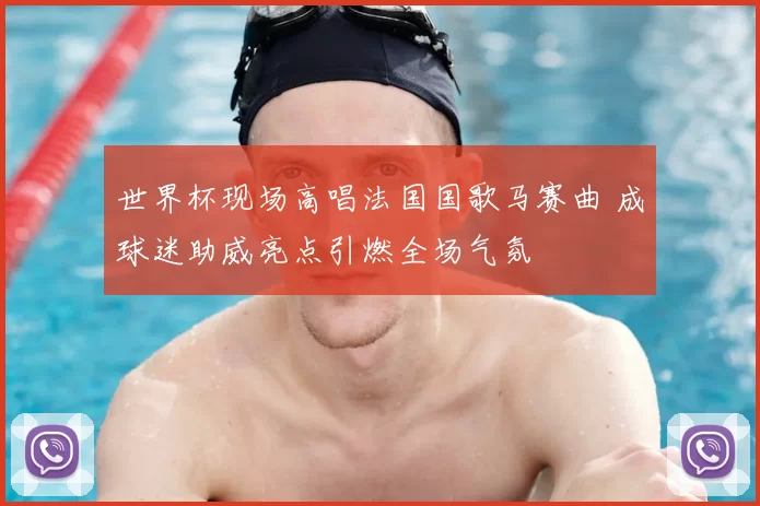 世界杯现场高唱法国国歌马赛曲 成球迷助威亮点引燃全场气氛